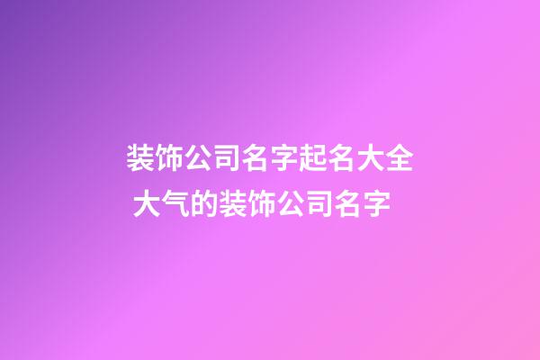 装饰公司名字起名大全 大气的装饰公司名字-第1张-公司起名-玄机派
